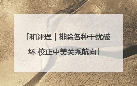 和评理｜排除各种干扰破坏 校正中美关系航向