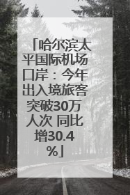 哈尔滨太平国际机场口岸：今年出入境旅客突破30万人次 同比增30.4%