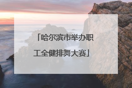 哈尔滨市举办职工全健排舞大赛