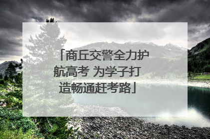 商丘交警全力护航高考 为学子打造畅通赶考路