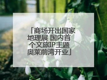 商场开出国家地理展 国内首个文旅IP主题奥莱前湾开业