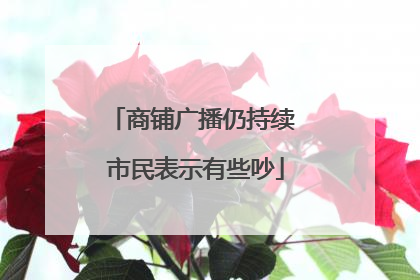 商铺广播仍持续 市民表示有些吵