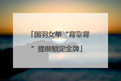 国羽女单“背靠背”提前锁定金牌