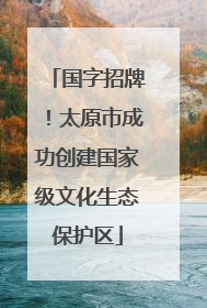 国字招牌！太原市成功创建国家级文化生态保护区