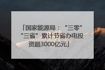 国家能源局：“三零”“三省”累计节省办电投资超3000亿元