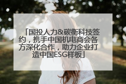 国投人力&碳衡科技签约，携手中国机电商会各方深化合作，助力企业打造中国ESG样板