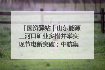 国资驿站｜山东能源三河口矿业多措并举实现节电新突破；中航集团开通广州—北京—格拉斯哥全货机航线