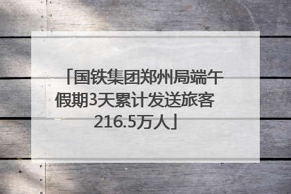 国铁集团郑州局端午假期3天累计发送旅客216.5万人