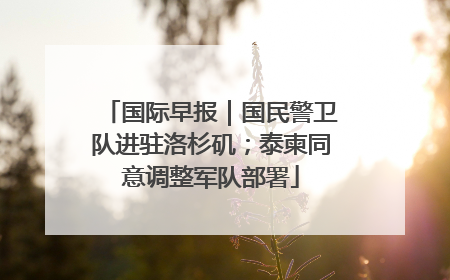国际早报｜国民警卫队进驻洛杉矶；泰柬同意调整军队部署