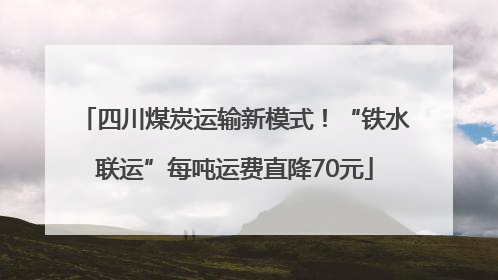 四川煤炭运输新模式！“铁水联运”每吨运费直降70元