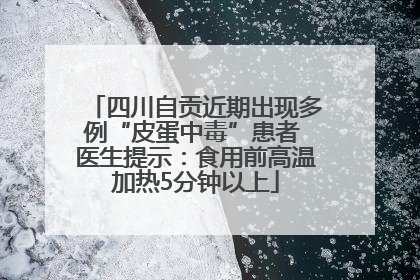 四川自贡近期出现多例“皮蛋中毒”患者 医生提示：食用前高温加热5分钟以上