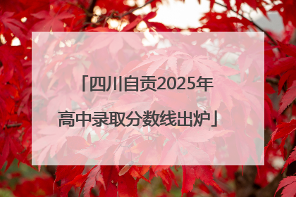四川自贡2025年高中录取分数线出炉