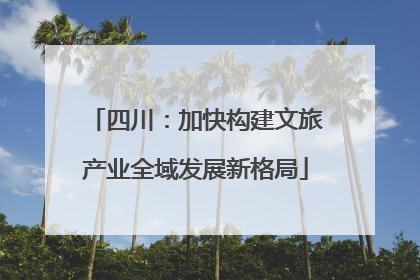 四川：加快构建文旅产业全域发展新格局