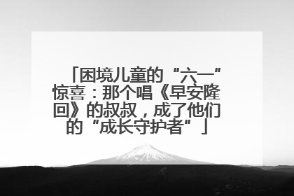 困境儿童的“六一”惊喜：那个唱《早安隆回》的叔叔，成了他们的“成长守护者”