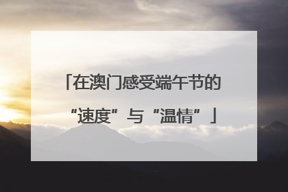 在澳门感受端午节的“速度”与“温情”