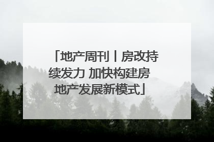 地产周刊丨房改持续发力 加快构建房地产发展新模式