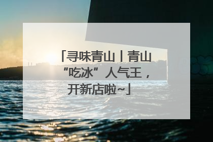 寻味青山丨青山“吃冰”人气王，开新店啦~