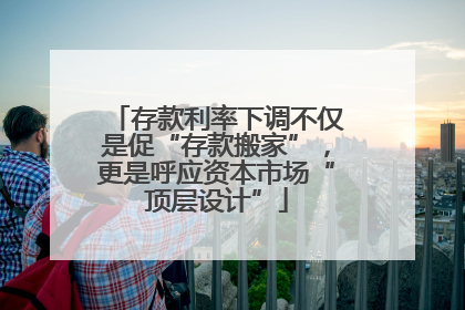 存款利率下调不仅是促“存款搬家”，更是呼应资本市场“顶层设计”