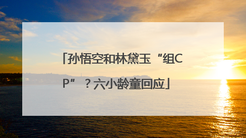 孙悟空和林黛玉“组CP”？六小龄童回应