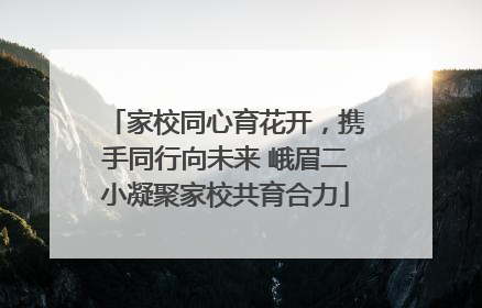 家校同心育花开，携手同行向未来 峨眉二小凝聚家校共育合力