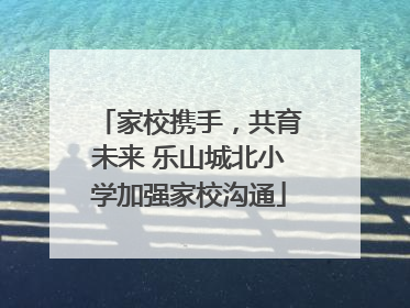 家校携手，共育未来 乐山城北小学加强家校沟通