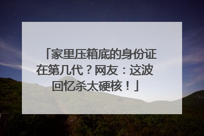家里压箱底的身份证在第几代？网友：这波回忆杀太硬核！
