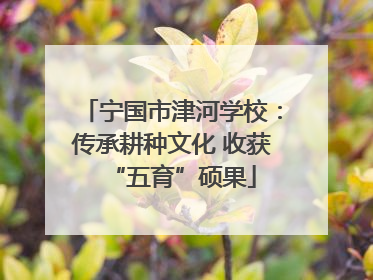 宁国市津河学校：传承耕种文化 收获“五育”硕果