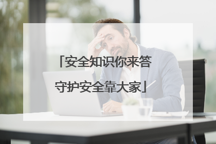 安全知识你来答 守护安全靠大家