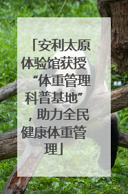 安利太原体验馆获授“体重管理科普基地”，助力全民健康体重管理
