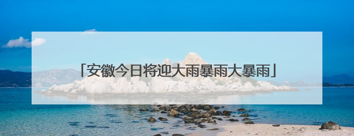 安徽今日将迎大雨暴雨大暴雨