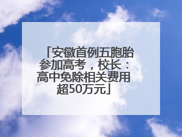 安徽首例五胞胎参加高考，校长：高中免除相关费用超50万元