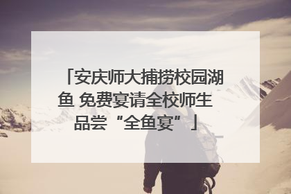 安庆师大捕捞校园湖鱼 免费宴请全校师生品尝“全鱼宴”