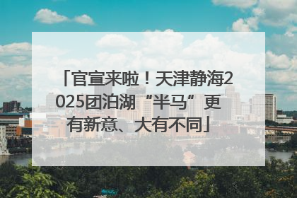 官宣来啦！天津静海2025团泊湖“半马”更有新意、大有不同