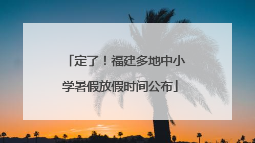 定了！福建多地中小学暑假放假时间公布