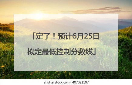 定了！预计6月25日拟定最低控制分数线