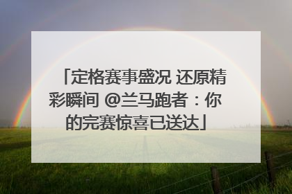 定格赛事盛况 还原精彩瞬间 @兰马跑者：你的完赛惊喜已送达