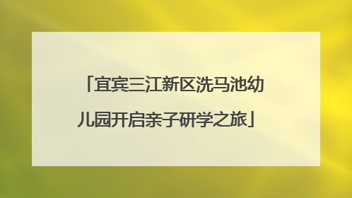 宜宾三江新区洗马池幼儿园开启亲子研学之旅