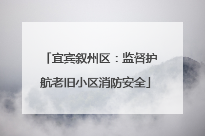宜宾叙州区：监督护航老旧小区消防安全
