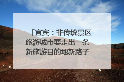 宜宾：非传统景区旅游城市要走出一条新旅游目的地新路子｜话锦绣·说安逸