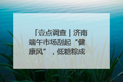 壹点调查｜济南端午市场刮起“健康风”，低糖粽成消费者“新宠”