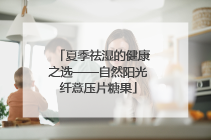 夏季祛湿的健康之选——自然阳光纤薏压片糖果