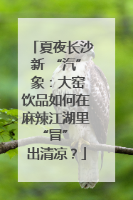 夏夜长沙新 “汽” 象：大窑饮品如何在麻辣江湖里 “冒” 出清凉？