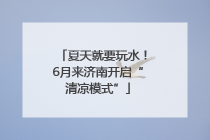 夏天就要玩水！6月来济南开启“清凉模式”