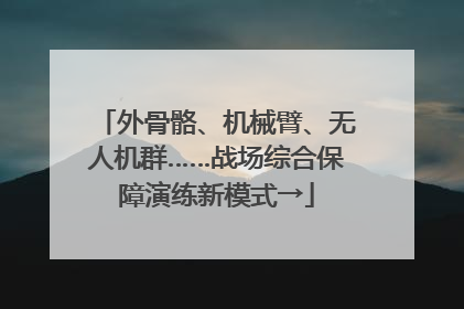 外骨骼、机械臂、无人机群……战场综合保障演练新模式→