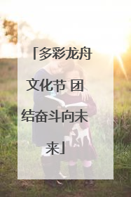 多彩龙舟文化节 团结奋斗向未来