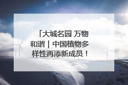 大城名园 万物和谐｜中国植物多样性再添新成员！它只在西藏墨脱