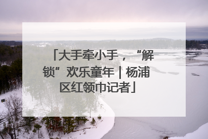 大手牵小手，“解锁”欢乐童年｜杨浦区红领巾记者