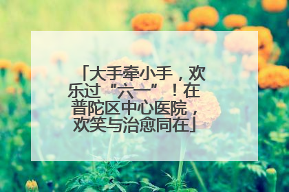 大手牵小手，欢乐过“六一”！在普陀区中心医院，欢笑与治愈同在