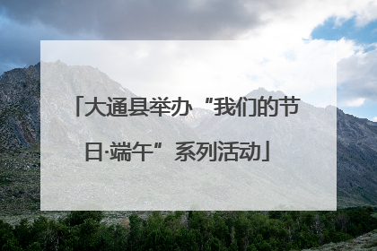 大通县举办“我们的节日·端午”系列活动