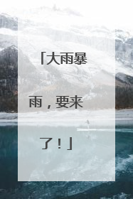 大雨暴雨，要来了！